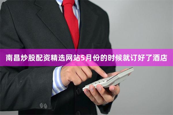 南昌炒股配资精选网站5月份的时候就订好了酒店