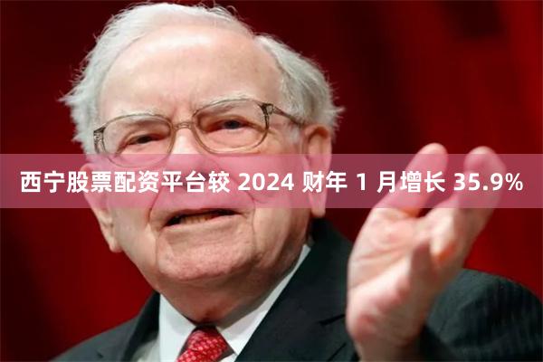 西宁股票配资平台较 2024 财年 1 月增长 35.9%