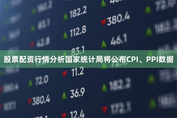 股票配资行情分析国家统计局将公布CPI、PPI数据