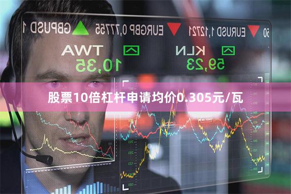 股票10倍杠杆申请均价0.305元/瓦
