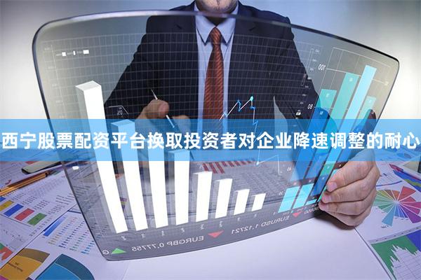西宁股票配资平台换取投资者对企业降速调整的耐心