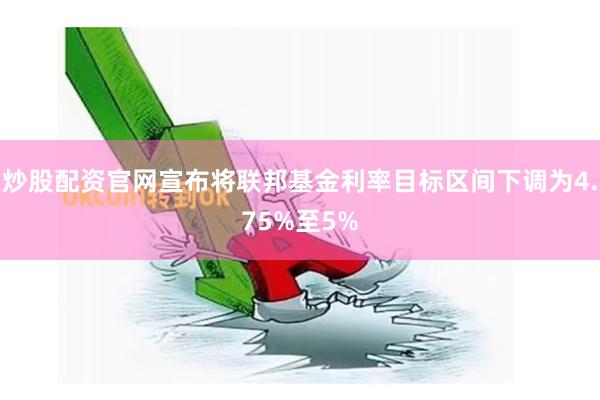 炒股配资官网宣布将联邦基金利率目标区间下调为4.75%至5%