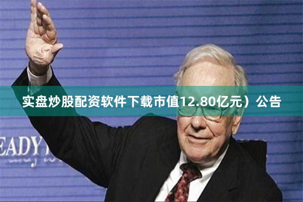 实盘炒股配资软件下载市值12.80亿元）公告