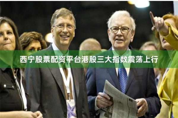 西宁股票配资平台港股三大指数震荡上行