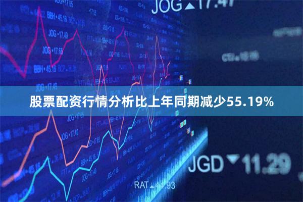 股票配资行情分析比上年同期减少55.19%
