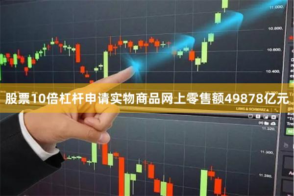 股票10倍杠杆申请实物商品网上零售额49878亿元