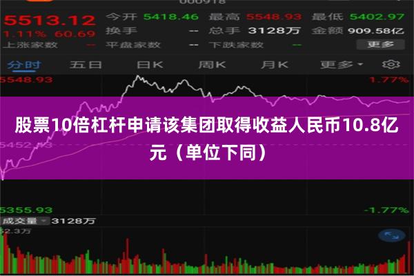 股票10倍杠杆申请该集团取得收益人民币10.8亿元（单位下同）