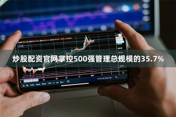 炒股配资官网掌控500强管理总规模的35.7%