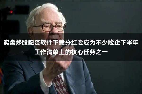 实盘炒股配资软件下载分红险成为不少险企下半年工作清单上的核心任务之一