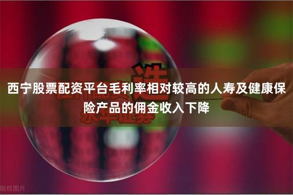 西宁股票配资平台毛利率相对较高的人寿及健康保险产品的佣金收入下降
