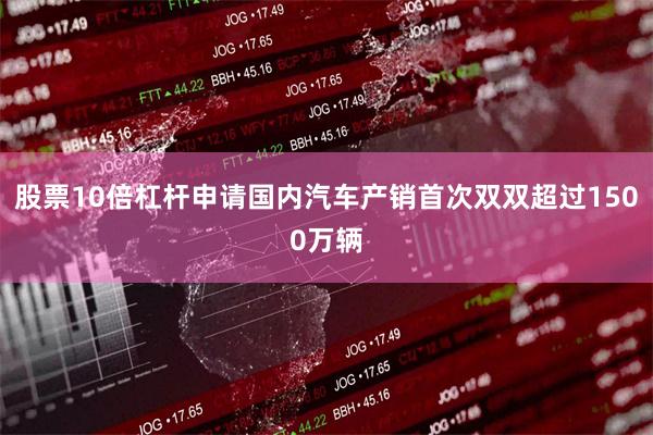 股票10倍杠杆申请国内汽车产销首次双双超过1500万辆