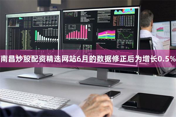 南昌炒股配资精选网站6月的数据修正后为增长0.5%