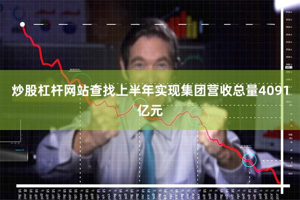 炒股杠杆网站查找上半年实现集团营收总量4091亿元