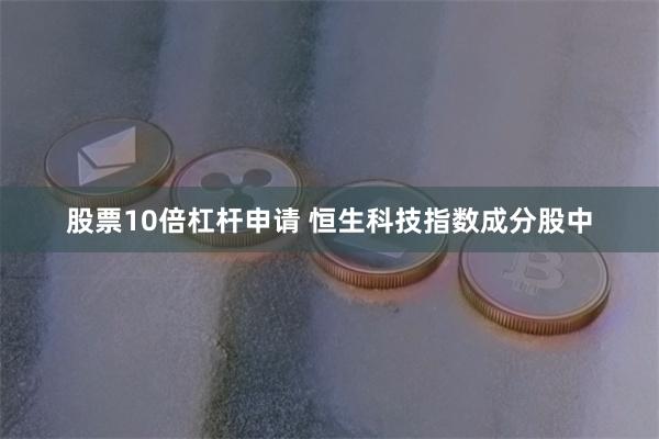 股票10倍杠杆申请 恒生科技指数成分股中