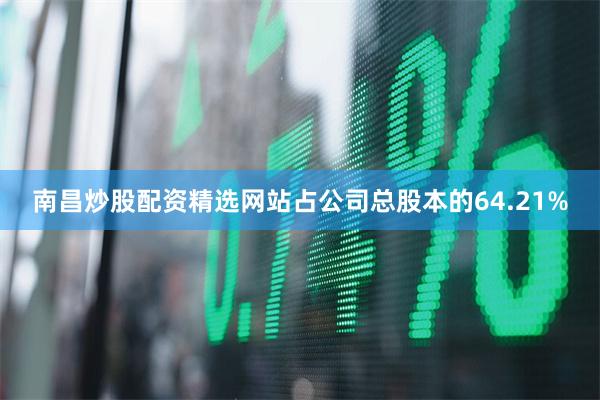 南昌炒股配资精选网站占公司总股本的64.21%